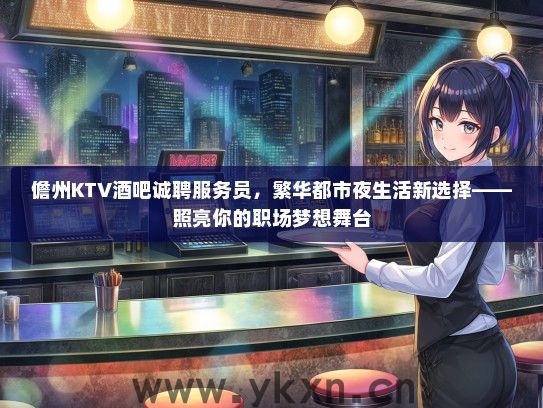 儋州KTV酒吧诚聘服务员，繁华都市夜生活新选择——照亮你的职场梦想舞台