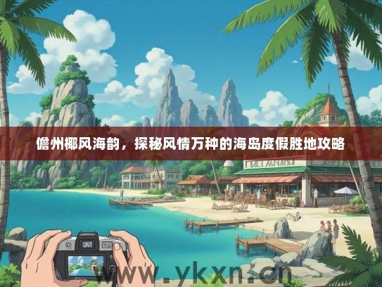 儋州椰风海韵，探秘风情万种的海岛度假胜地攻略