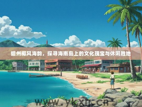 儋州椰风海韵，探寻海南岛上的文化瑰宝与休闲胜地