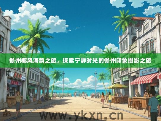 儋州椰风海韵之旅，探索宁静时光的儋州印象摄影之旅