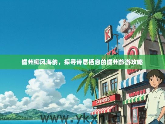 儋州椰风海韵，探寻诗意栖息的儋州旅游攻略