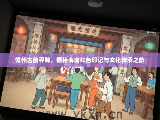 儋州古韵寻踪，揭秘海南红色印记与文化传承之旅