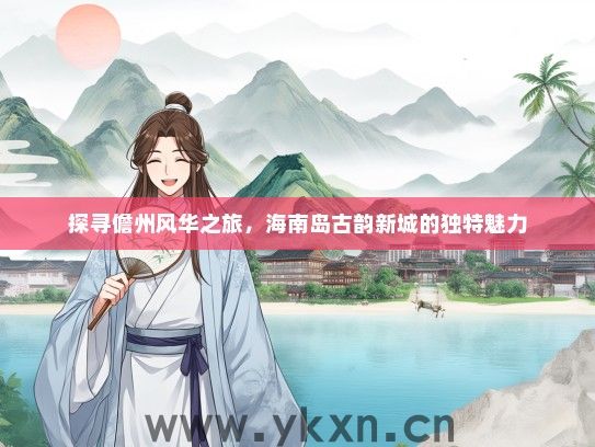 探寻儋州风华之旅，海南岛古韵新城的独特魅力