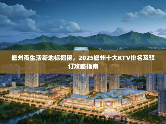 儋州夜生活新地标揭秘，2025儋州十大KTV排名及预订攻略指南